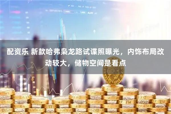 配资乐 新款哈弗枭龙路试谍照曝光，内饰布局改动较大，储物空间是看点